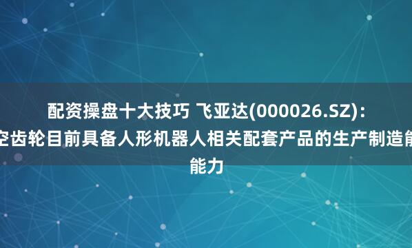 配资操盘十大技巧 飞亚达(000026.SZ)：长空齿轮目前具备人形机器人相关配套产品的生产制造能力