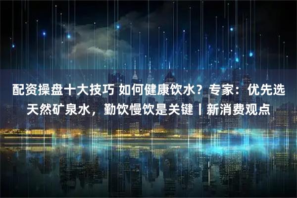 配资操盘十大技巧 如何健康饮水？专家：优先选天然矿泉水，勤饮慢饮是关键丨新消费观点
