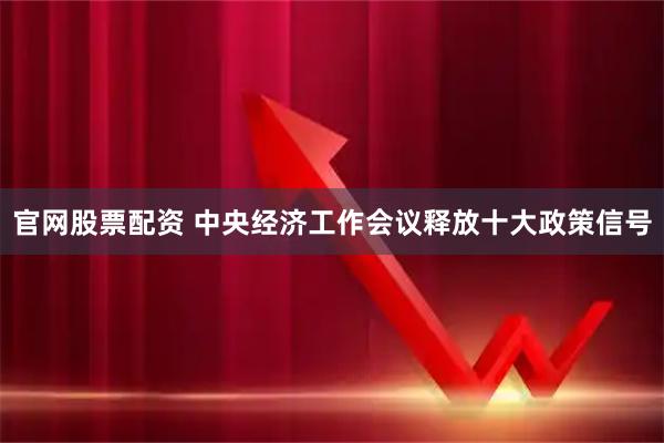 官网股票配资 中央经济工作会议释放十大政策信号