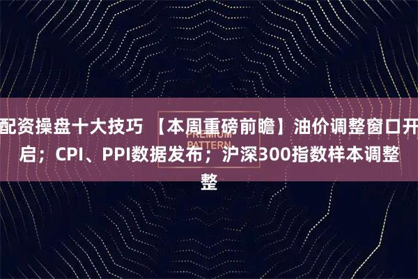 配资操盘十大技巧 【本周重磅前瞻】油价调整窗口开启；CPI、PPI数据发布；沪深300指数样本调整