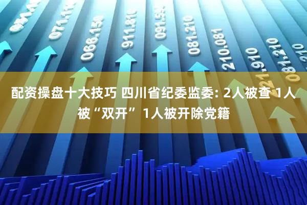 配资操盘十大技巧 四川省纪委监委: 2人被查 1人被“双开” 1人被开除党籍