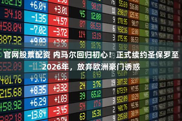 官网股票配资 内马尔回归初心！正式续约圣保罗至2026年，放弃欧洲豪门诱惑