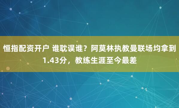 恒指配资开户 谁耽误谁？阿莫林执教曼联场均拿到1.43分，教练生涯至今最差