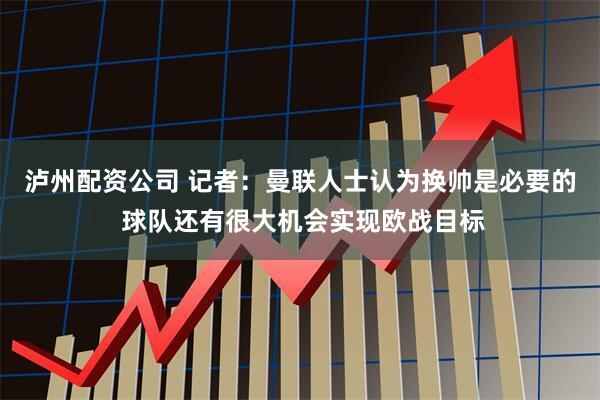 泸州配资公司 记者：曼联人士认为换帅是必要的 球队还有很大机会实现欧战目标