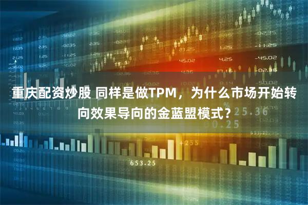 重庆配资炒股 同样是做TPM，为什么市场开始转向效果导向的金蓝盟模式？