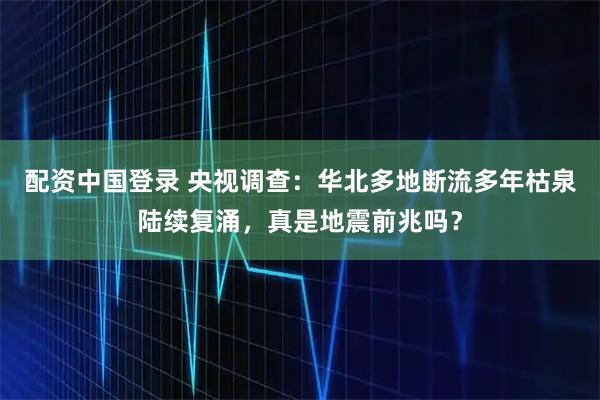 配资中国登录 央视调查：华北多地断流多年枯泉陆续复涌，真是地震前兆吗？