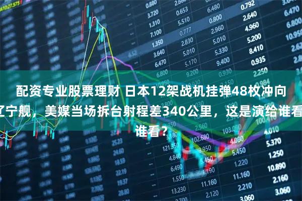 配资专业股票理财 日本12架战机挂弹48枚冲向辽宁舰，美媒当场拆台射程差340公里，这是演给谁看？