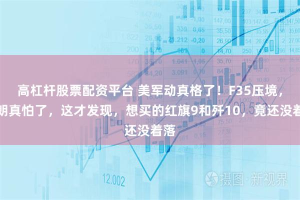 高杠杆股票配资平台 美军动真格了！F35压境，伊朗真怕了，这才发现，想买的红旗9和歼10，竟还没着落
