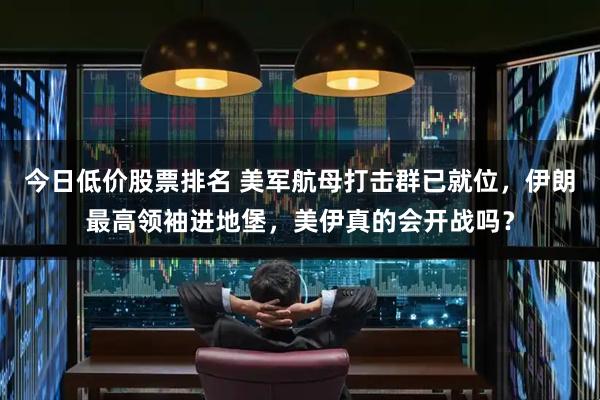 今日低价股票排名 美军航母打击群已就位，伊朗最高领袖进地堡，美伊真的会开战吗？