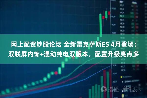 网上配资炒股论坛 全新雷克萨斯ES 4月登场：双联屏内饰+混动纯电双版本，配置升级亮点多