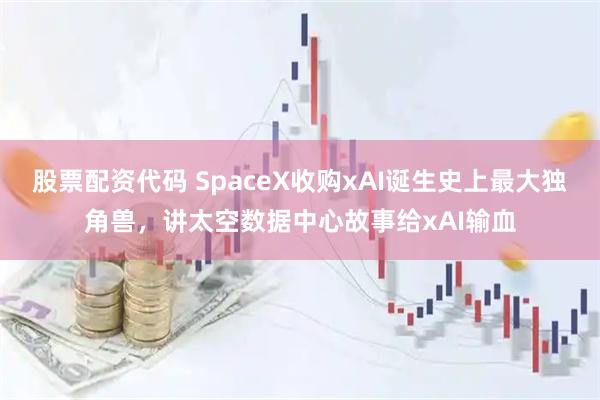 股票配资代码 SpaceX收购xAI诞生史上最大独角兽，讲太空数据中心故事给xAI输血