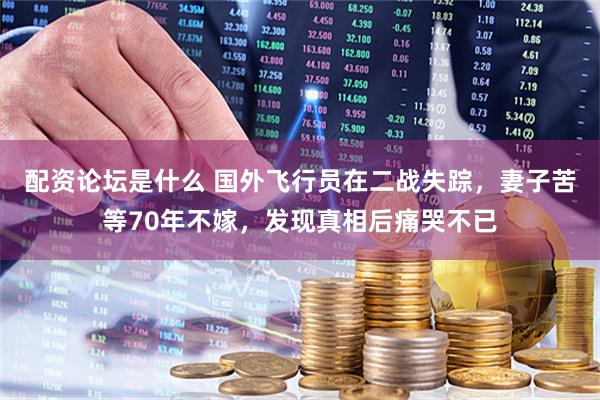 配资论坛是什么 国外飞行员在二战失踪，妻子苦等70年不嫁，发现真相后痛哭不已