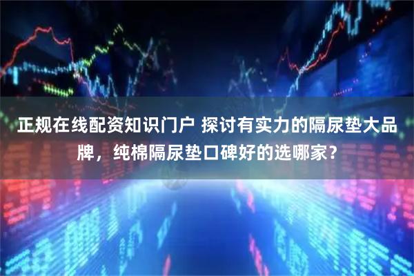 正规在线配资知识门户 探讨有实力的隔尿垫大品牌，纯棉隔尿垫口碑好的选哪家？