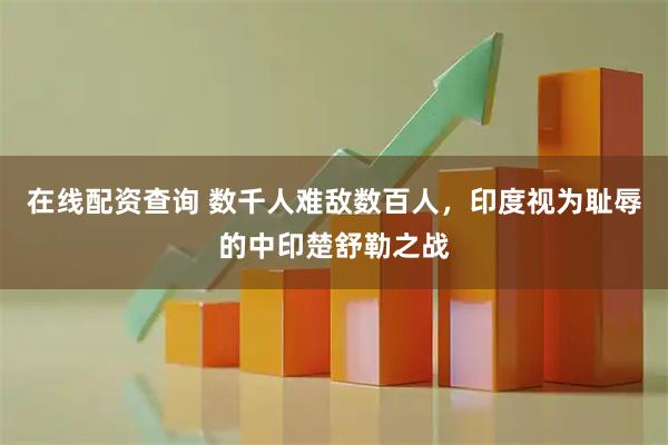 在线配资查询 数千人难敌数百人，印度视为耻辱的中印楚舒勒之战