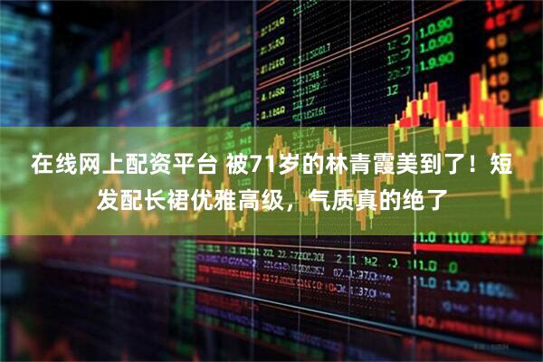 在线网上配资平台 被71岁的林青霞美到了！短发配长裙优雅高级，气质真的绝了