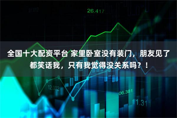 全国十大配资平台 家里卧室没有装门，朋友见了都笑话我，只有我觉得没关系吗？！