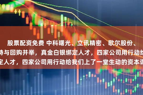 股票配资免费 中科曙光、立讯精密、歌尔股份、中国核电齐发公告：减持与回购并举，真金白银绑定人才，四家公司用行动给我们上了一堂生动的资本课