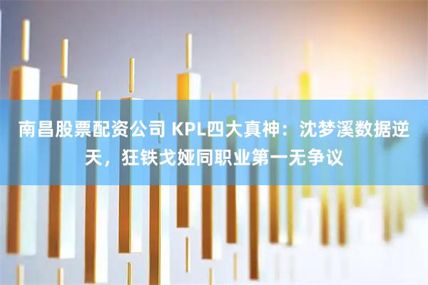 南昌股票配资公司 KPL四大真神:沈梦溪数据逆天,狂铁戈娅同职业第一无争议