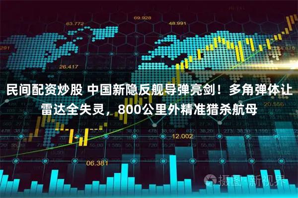 民间配资炒股 中国新隐反舰导弹亮剑！多角弹体让雷达全失灵，800公里外精准猎杀航母