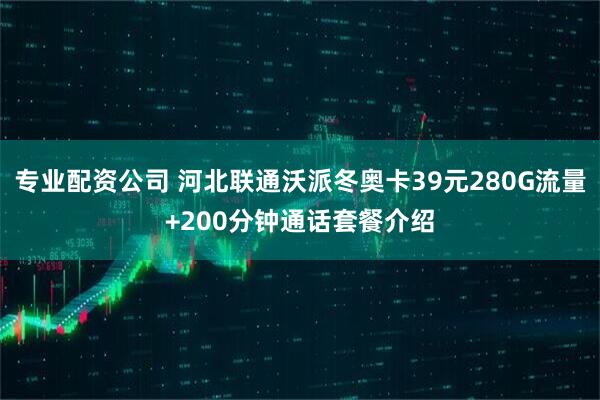 专业配资公司 河北联通沃派冬奥卡39元280G流量+200分钟通话套餐介绍