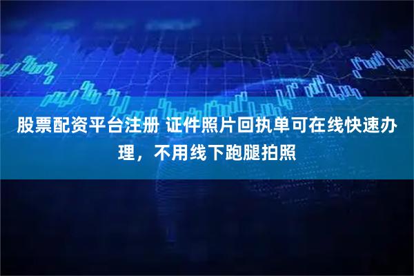 股票配资平台注册 证件照片回执单可在线快速办理，不用线下跑腿拍照