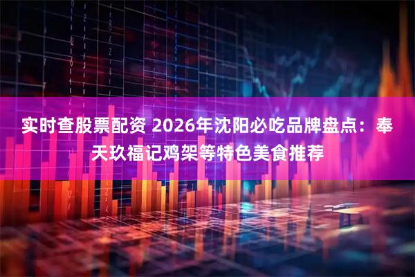 实时查股票配资 2026年沈阳必吃品牌盘点：奉天玖福记鸡架等特色美食推荐