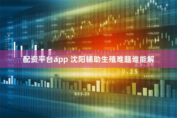 配资平台app 沈阳辅助生殖难题谁能解
