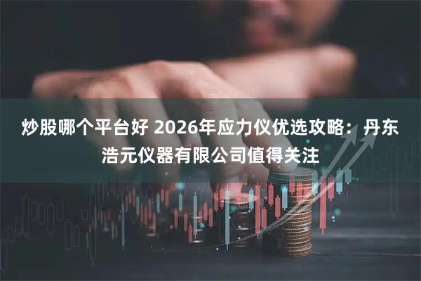 炒股哪个平台好 2026年应力仪优选攻略：丹东浩元仪器有限公司值得关注