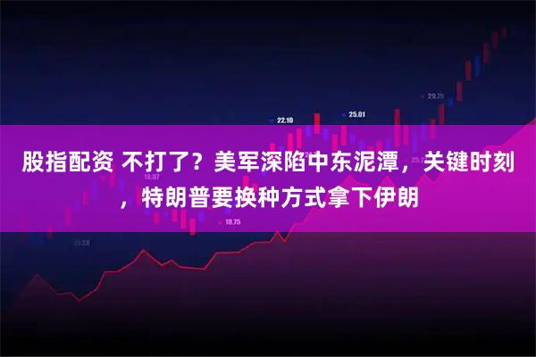 股指配资 不打了？美军深陷中东泥潭，关键时刻，特朗普要换种方式拿下伊朗