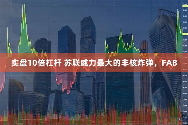 实盘10倍杠杆 苏联威力最大的非核炸弹，FAB